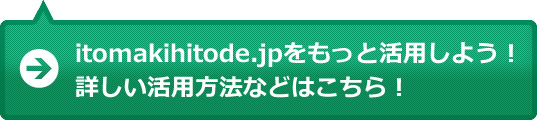 itomakihitode.jpをもっと活用しよう！詳しい活用方法などはこちら！