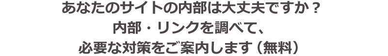 あなたのサイトの内部は大丈夫ですか？内部・リンク・順位を調べて、必要な対策をご案内します（無料）